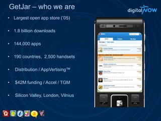 GetJar – who we areLargest open app store (’05)1.8 billion downloads144,000 apps190 countries,  2,500 handsets Distribution / AppVertising™$42M funding / Accel / TGM Silicon Valley, London, Vilnius