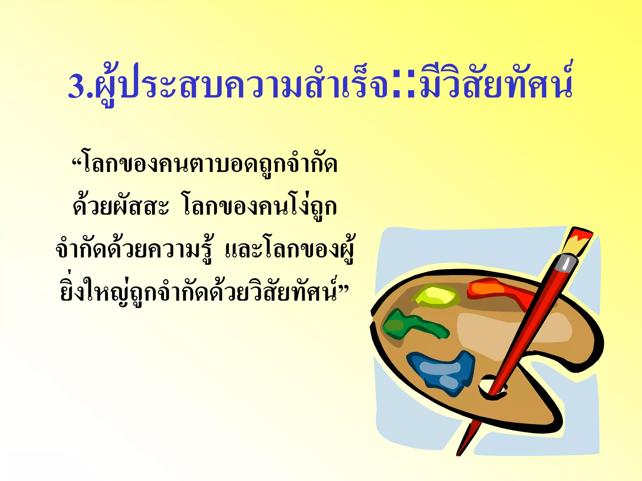 3.ผู้ประสบความสาเร็จ::มีวิสัยทัศน์ “โลกของคนตาบอดถูกจากัด ด้วยผัสสะ โลกของคนโง่ถูก จากัดด้วยความรู้ และโลกของผู้ ยิ่งใหญ่ถูกจากัดด้วยวิสัยทัศน์”  