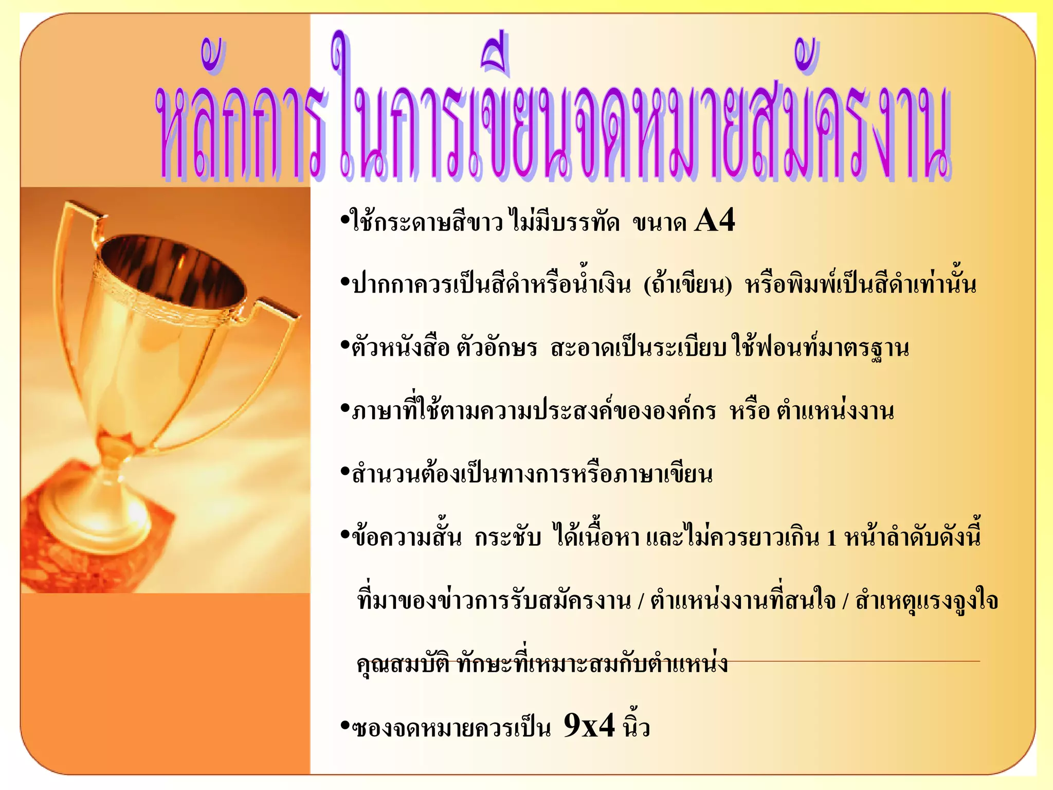 •ใช้กระดาษสีขาว ไม่มีบรรทัด ขนาด A4 
•ปากกาควรเป็นสีดาหรือน้าเงิน (ถ้าเขียน) หรือพิมพ์เป็นสีดาเท่านั้น 
•ตัวหนังสือ ตัวอักษร สะอาดเป็นระเบียบ ใช้ฟอนท์มาตรฐาน 
•ภาษาที่ใช้ตามความประสงค์ขององค์กร หรือ ตาแหน่งงาน 
•สานวนต้องเป็นทางการหรือภาษาเขียน 
•ข้อความสั้น กระชับ ได้เนื้อหา และไม่ควรยาวเกิน 1 หน้าลาดับดังนี้ ที่มาของข่าวการรับสมัครงาน / ตาแหน่งงานที่สนใจ / สาเหตุแรงจูงใจ คุณสมบัติ ทักษะที่เหมาะสมกับตาแหน่ง 
•ซองจดหมายควรเป็น 9x4 นิ้ว  