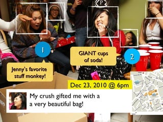 My crush gifted me with a  a very beautiful bag! Dec 23, 2010 @ 6pm 1 2 Jenny ’ s favorite  stuff monkey! GIANT cups of soda! 