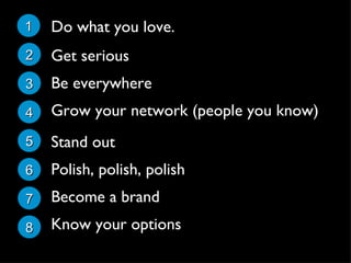 1 2 3 4 5 6 7 8 Do what you love. Get serious Be everywhere Grow your network (people you know) Stand out Polish, polish, polish Become a brand Know your options 