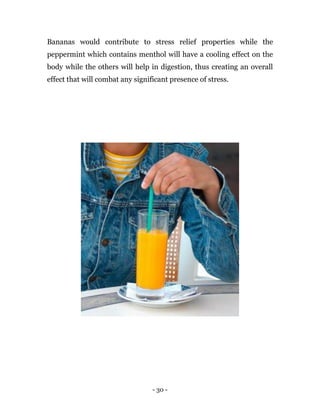 - 30 -
Bananas would contribute to stress relief properties while the
peppermint which contains menthol will have a cooling effect on the
body while the others will help in digestion, thus creating an overall
effect that will combat any significant presence of stress.
 