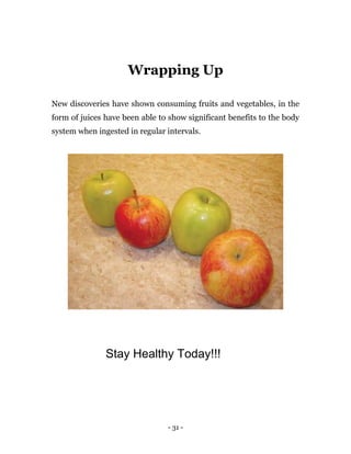 - 31 -
Wrapping Up
New discoveries have shown consuming fruits and vegetables, in the
form of juices have been able to show significant benefits to the body
system when ingested in regular intervals.
Stay Healthy Today!!!
 