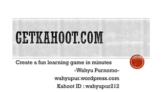 Create a fun learning game in minutes
-Wahyu Purnomo-
wahyupur.wordpress.com
Kahoot ID : wahyupur212
 