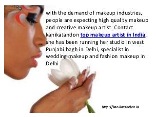 with the demand of makeup industries,
people are expecting high quality makeup
and creative makeup artist. Contact
kanikatandon top makeup artist in India,
she has been running her studio in west
Punjabi bagh in Delhi, specialist in
wedding makeup and fashion makeup in
Delhi
http://kanikatandon.in
 