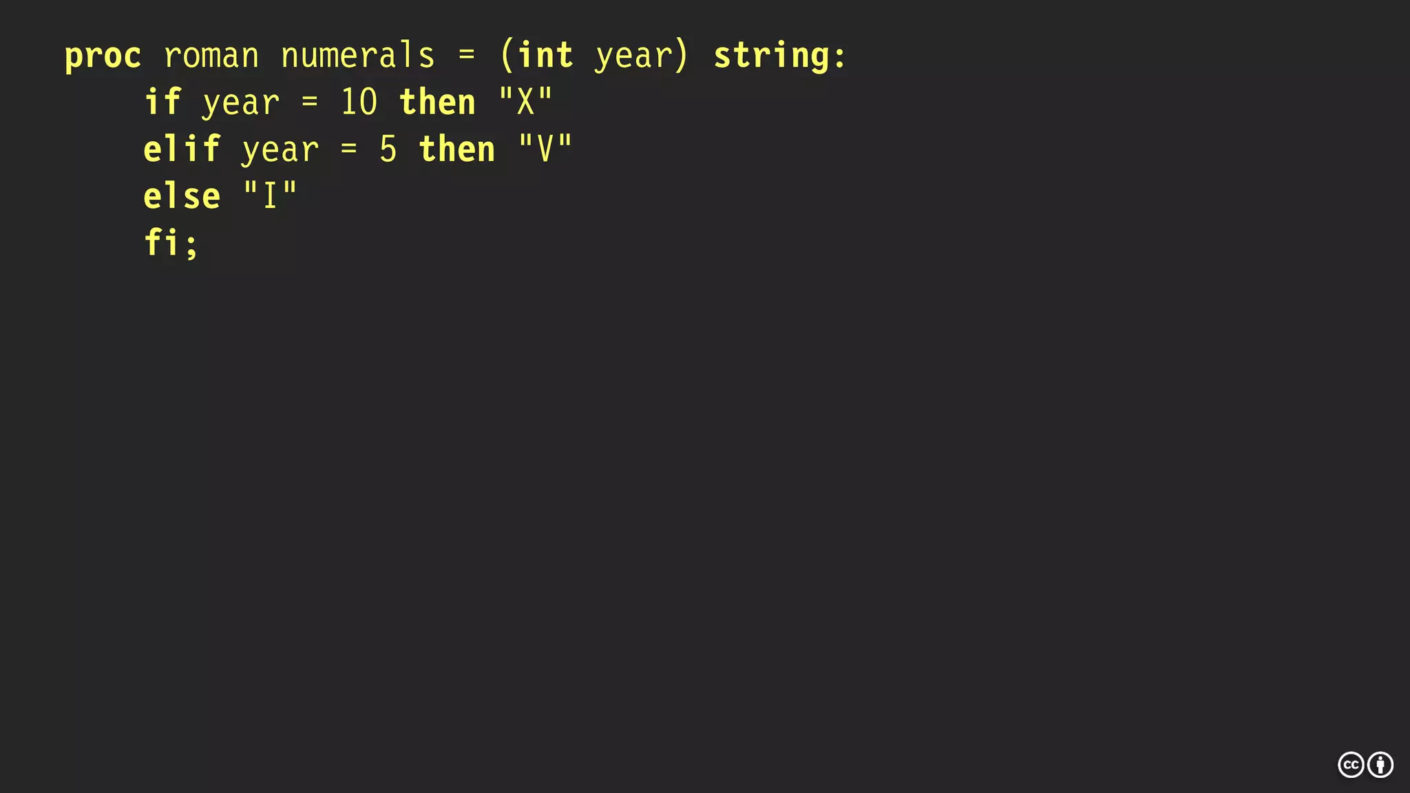 proc roman numerals = (int year) string:
if year = 10 then “X”
elif year = 5 then “V”
else “I”
fi;
 