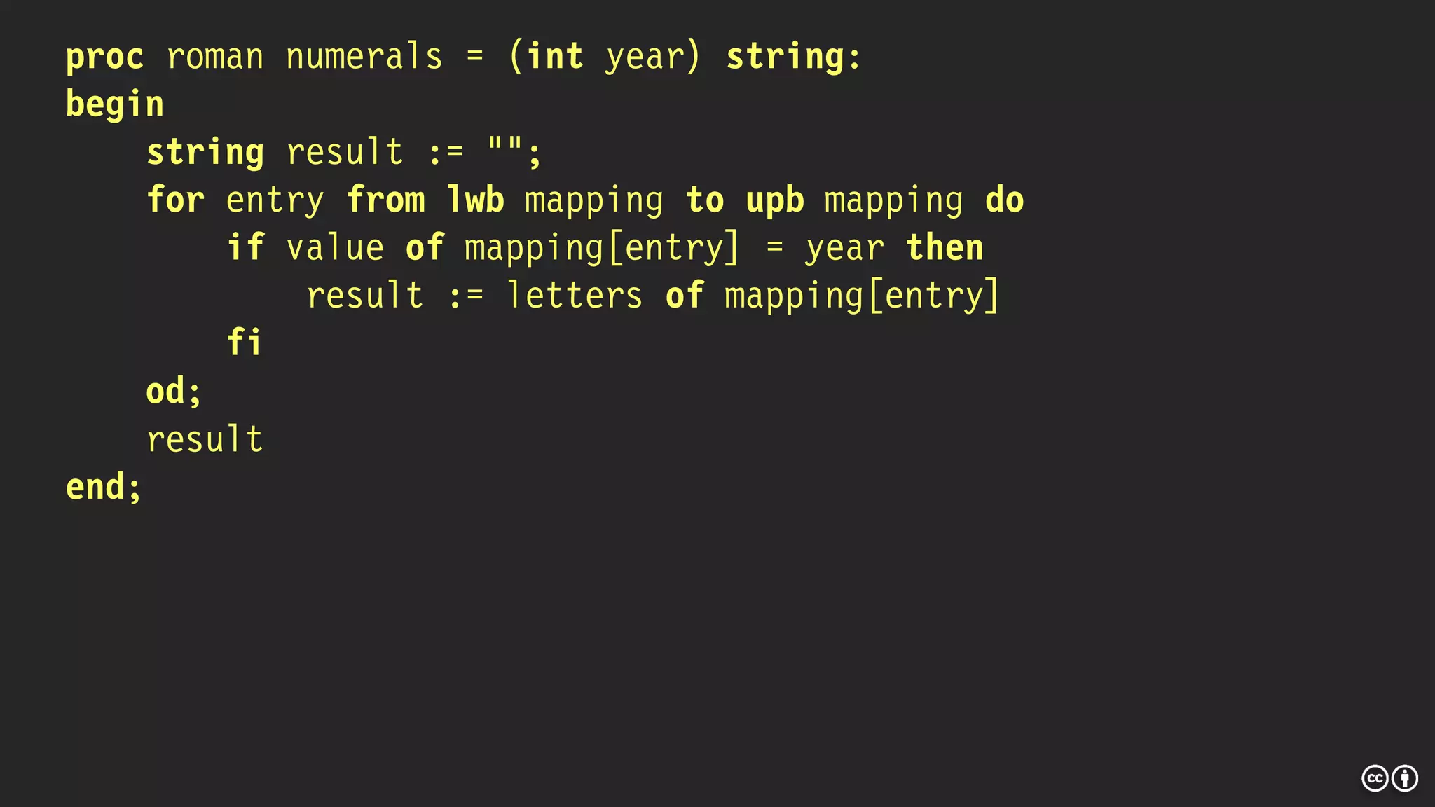 proc roman numerals = (int year) string:
begin
string result := "";
for entry from lwb mapping to upb mapping do
if value of mapping[entry] = year then
result := letters of mapping[entry]
fi
od;
result
end;
 