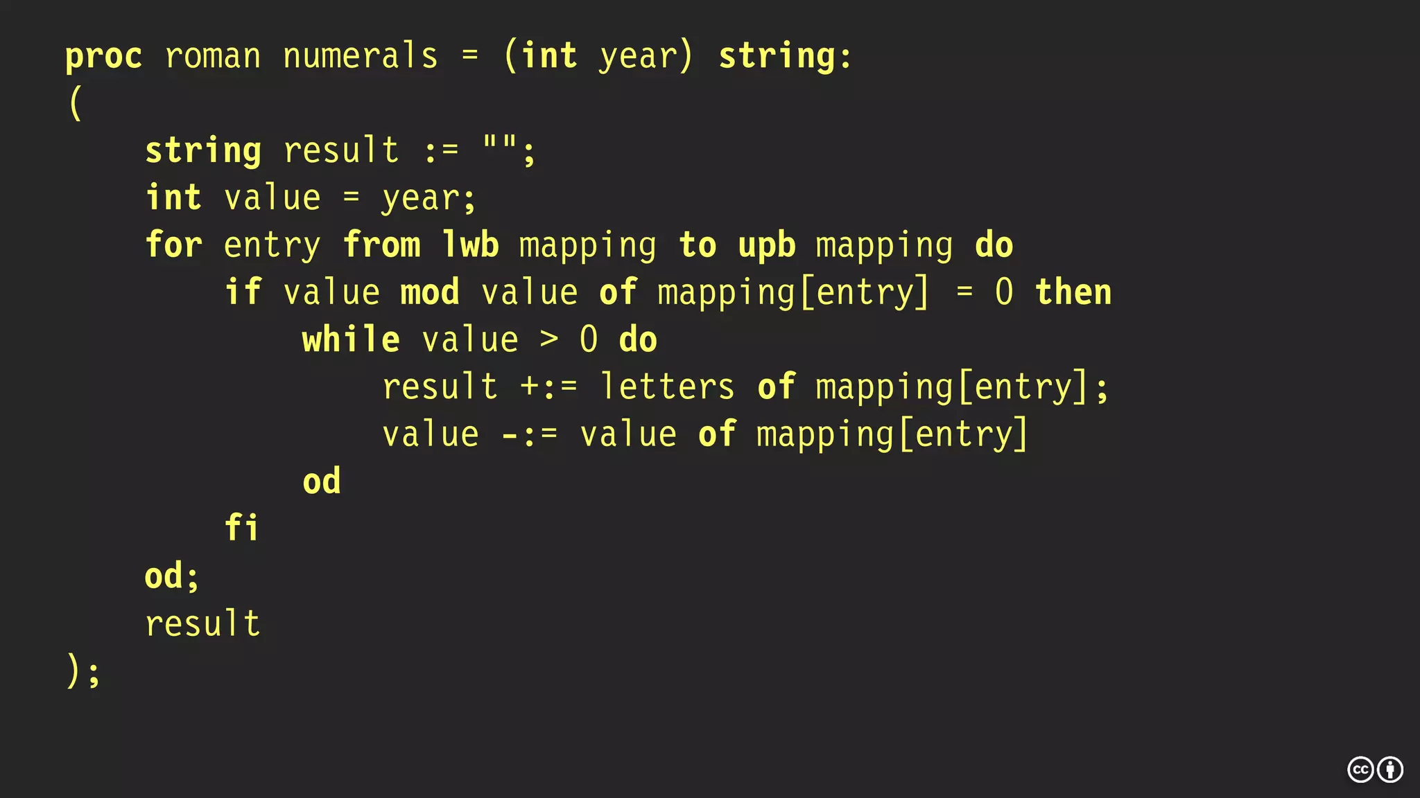 proc roman numerals = (int year) string:
(
string result := "";
int value = year;
for entry from lwb mapping to upb mapping do
if value mod value of mapping[entry] = 0 then
while value > 0 do
result +:= letters of mapping[entry];
value -:= value of mapping[entry]
od
fi
od;
result
);
 