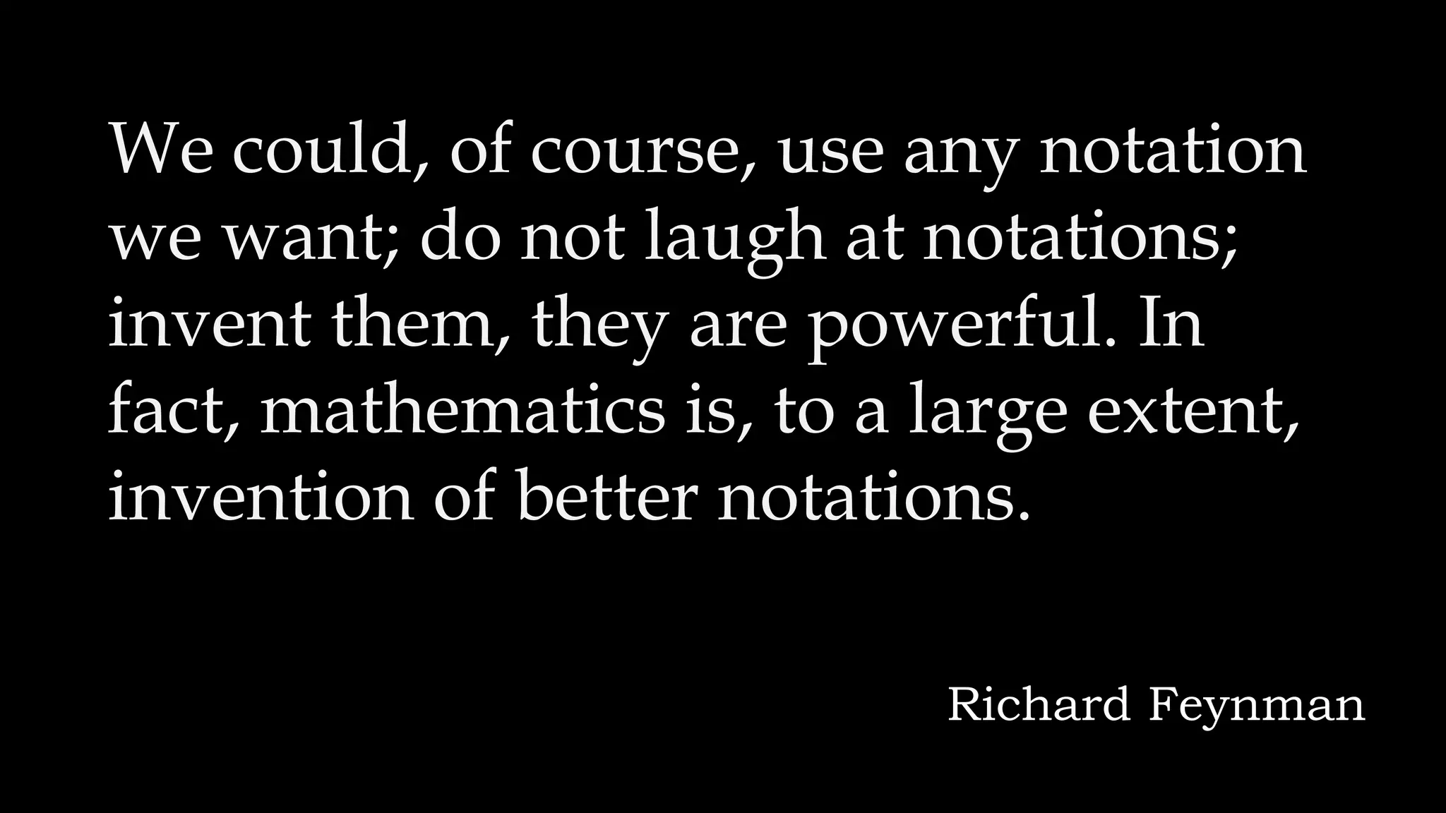 We could, of course, use any notation
we want; do not laugh at notations;
invent them, they are powerful. In
fact, mathematics is, to a large extent,
invention of better notations.
Richard Feynman
 
