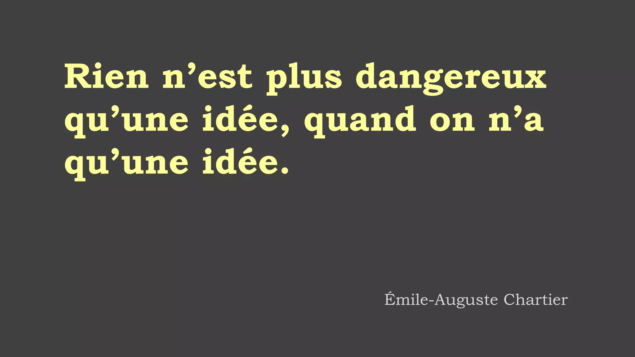 Rien n’est plus dangereux
qu’une idée, quand on n’a
qu’une idée.
Émile-Auguste Chartier
 