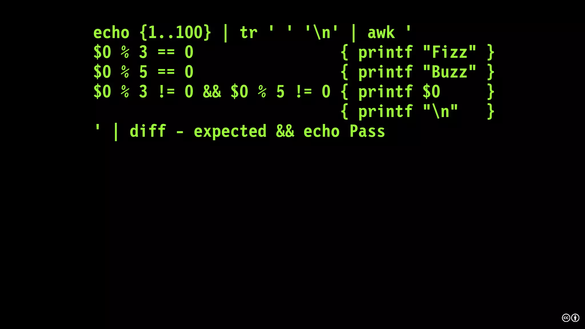 echo {1..100} | tr ' ' 'n' | awk '
$0 % 3 == 0 { printf "Fizz" }
$0 % 5 == 0 { printf "Buzz" }
$0 % 3 != 0 && $0 % 5 != 0 { printf $0 }
{ printf "n" }
' | diff - expected && echo Pass
 