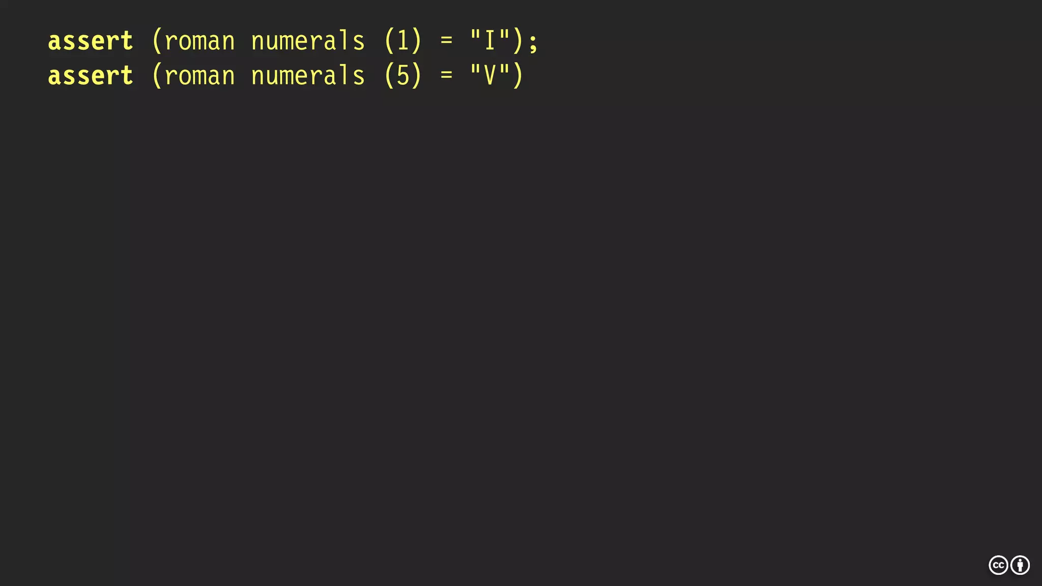 assert (roman numerals (1) = “I”);
assert (roman numerals (5) = “V”)
 