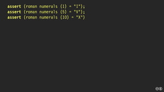 assert (roman numerals (1) = “I”);
assert (roman numerals (5) = “V”);
assert (roman numerals (10) = “X”)
 