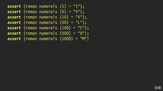 assert (roman numerals (1) = “I”);
assert (roman numerals (5) = “V”);
assert (roman numerals (10) = “X”);
assert (roman numerals (50) = “L”);
assert (roman numerals (100) = “C”);
assert (roman numerals (500) = “D”);
assert (roman numerals (1000) = “M”)
 