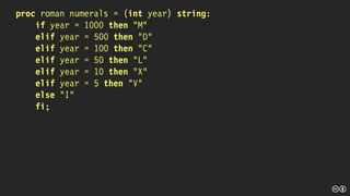proc roman numerals = (int year) string:
if year = 1000 then “M”
elif year = 500 then “D”
elif year = 100 then “C”
elif year = 50 then “L”
elif year = 10 then “X”
elif year = 5 then “V”
else “I”
fi;
 