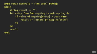 proc roman numerals = (int year) string:
begin
string result := "";
for entry from lwb mapping to upb mapping do
if value of mapping[entry] = year then
result := letters of mapping[entry]
fi
od;
result
end;
 