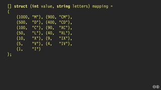 [] struct (int value, string letters) mapping =
(
(1000, "M"), (900, "CM"),
(500, "D"), (400, "CD"),
(100, "C"), (90, "XC"),
(50, "L"), (40, "XL"),
(10, "X"), (9, "IX"),
(5, "V"), (4, "IV"),
(1, "I")
);
 