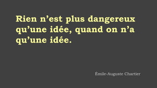 Rien n’est plus dangereux
qu’une idée, quand on n’a
qu’une idée.
Émile-Auguste Chartier
 