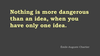 Nothing is more dangerous
than an idea, when you
have only one idea.
Émile-Auguste Chartier
 