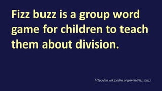 Fizz buzz is a group word
game for children to teach
them about division.
http://en.wikipedia.org/wiki/Fizz_buzz
 
