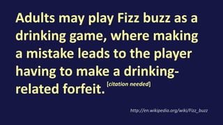 Adults may play Fizz buzz as a
drinking game, where making
a mistake leads to the player
having to make a drinking-
related forfeit.
http://en.wikipedia.org/wiki/Fizz_buzz
[citation needed]
 