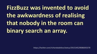 FizzBuzz was invented to avoid
the awkwardness of realising
that nobody in the room can
binary search an array.
https://twitter.com/richardadalton/status/591534529086693376
 