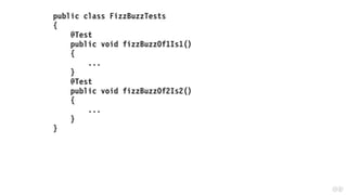 public class FizzBuzzTests
{
@Test
public void fizzBuzzOf1Is1()
{
...
}
@Test
public void fizzBuzzOf2Is2()
{
...
}
}
 