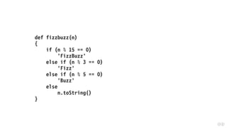 def fizzbuzz(n)
{
if (n % 15 == 0)
'FizzBuzz'
else if (n % 3 == 0)
'Fizz'
else if (n % 5 == 0)
'Buzz'
else
n.toString()
}
 