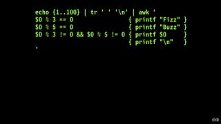 echo {1..100} | tr ' ' 'n' | awk '
$0 % 3 == 0 { printf "Fizz" }
$0 % 5 == 0 { printf "Buzz" }
$0 % 3 != 0 && $0 % 5 != 0 { printf $0 }
{ printf "n" }
'
 