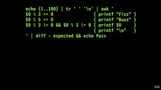 echo {1..100} | tr ' ' 'n' | awk '
$0 % 3 == 0 { printf "Fizz" }
$0 % 5 == 0 { printf "Buzz" }
$0 % 3 != 0 && $0 % 5 != 0 { printf $0 }
{ printf "n" }
' | diff - expected && echo Pass
 