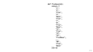 def fizzbuzz(n):
return [
'1',
'2',
'Fizz',
'4',
'Buzz',
'Fizz',
'7',
'8',
'Fizz',
'Buzz',
'11',
'Fizz',
'13',
'14',
'FizzBuzz',
...
'98',
'Fizz',
'Buzz'
][n-1]
 