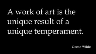 A work of art is the
unique result of a
unique temperament.
Oscar Wilde
 
