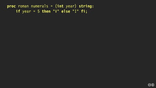 proc roman numerals = (int year) string:
if year = 5 then “V” else “I” fi;
 