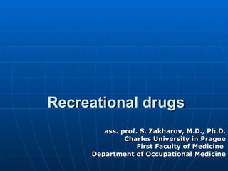 Recreational drugs
        ass. prof. S. Zakharov, M.D., Ph.D.
              Charles University in Prague
                  First Faculty of Medicine
     Department of Occupational Medicine
                                       1
 