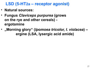 LSD (5-HT2a – receptor agonist)
• Natural sources:
• Fungus Claviceps purpurea (grows
  on the rye and other cereals) -
  ergotamine
• „Morning glory“ (Ipomoea tricolor, I. violacea) –
        ergine (LSA, lysergic acid amide)




                                                  27
 