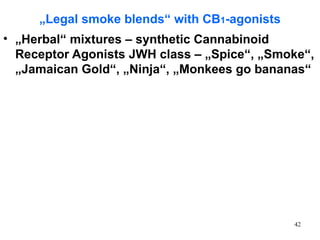 „Legal smoke blends“ with CB1-agonists
• „Herbal“ mixtures – synthetic Cannabinoid
  Receptor Agonists JWH class – „Spice“, „Smoke“,
  „Jamaican Gold“, „Ninja“, „Monkees go bananas“




                                              42
 