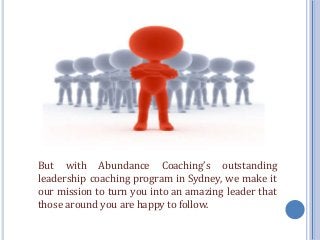But with Abundance Coaching’s outstanding
leadership coaching program in Sydney, we make it
our mission to turn you into an amazing leader that
those around you are happy to follow.
 