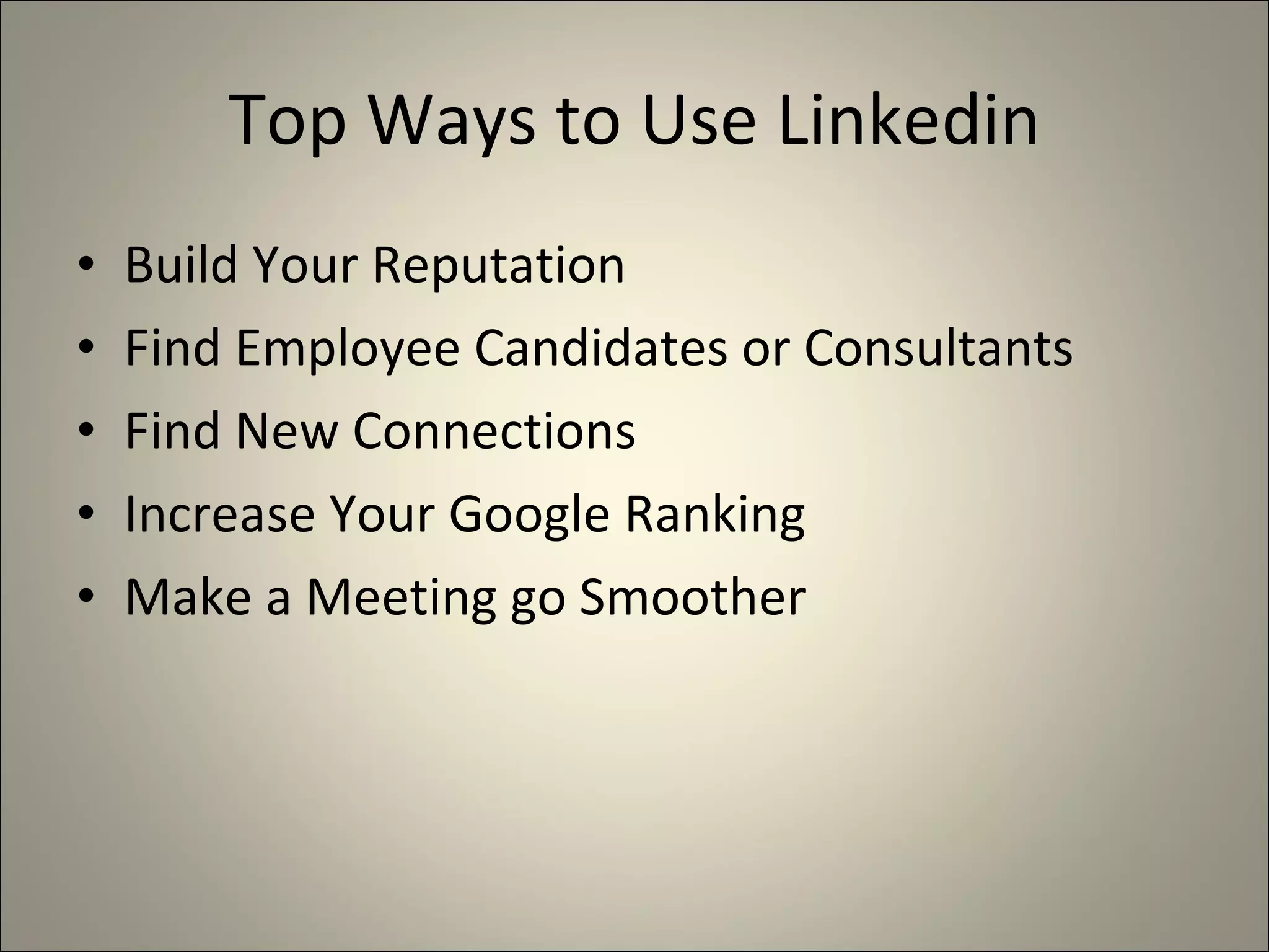 Top Ways to Use Linkedin Build Your Reputation Find Employee Candidates or Consultants Find New Connections Increase Your Google Ranking Make a Meeting go Smoother 