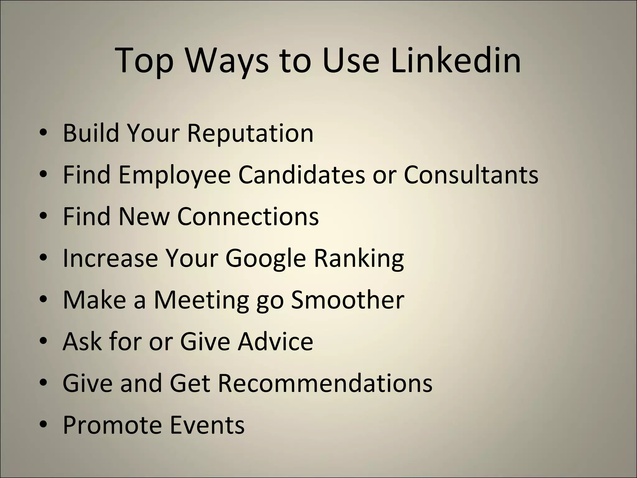 Top Ways to Use Linkedin Build Your Reputation Find Employee Candidates or Consultants Find New Connections Increase Your Google Ranking Make a Meeting go Smoother Ask for or Give Advice Give and Get Recommendations Promote Events 