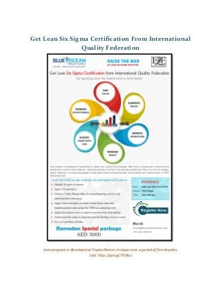 Get Lean Six Sigma Certification From International
Quality Federation
Lean program is developed at Toyota Motors in Japan over a period of five decades.
Visit: http://goo.gl/7EHslu
 