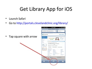 Get Library App for iOS
• Launch Safari
• Go to http://portals.clevelandclinic.org/library/
• Tap square with arrow
 
