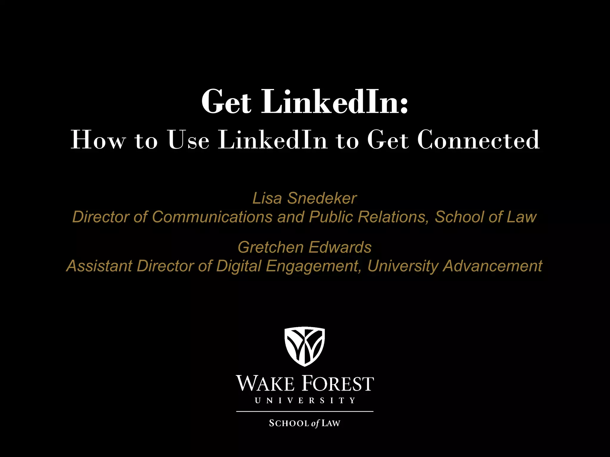 Get LinkedIn:
How to Use LinkedIn to Get Connected
                        Lisa Snedeker
Director of Communications and Public Relations, School of Law
                         Gretchen Edwards
Assistant Director of Digital Engagement, University Advancement
 