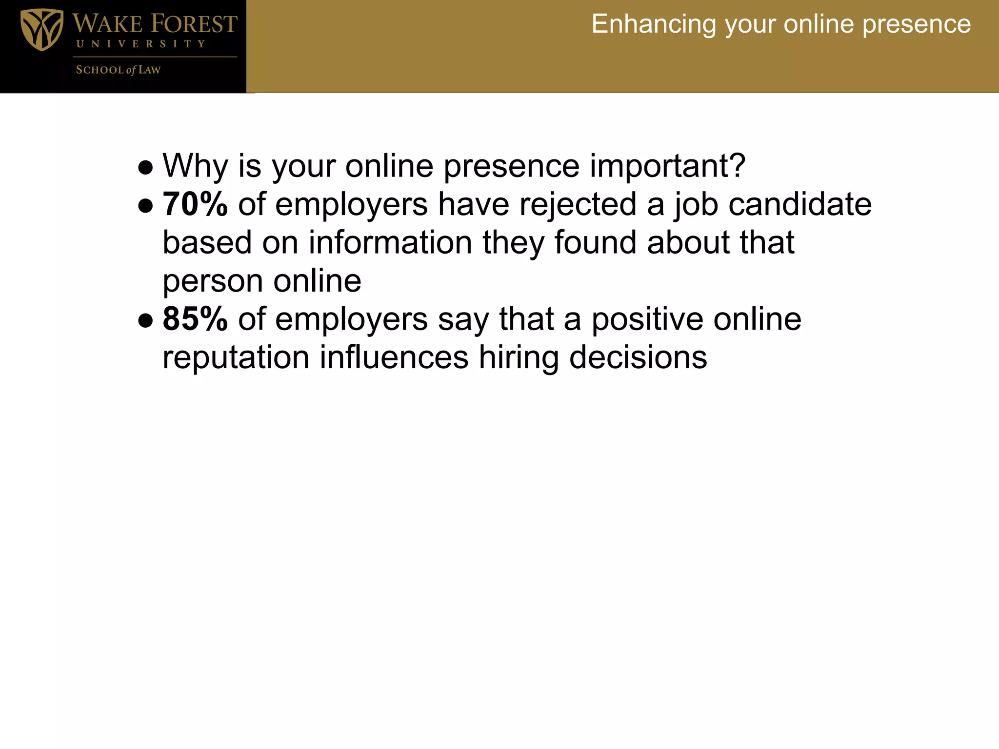 Enhancing your online presence




● Why is your online presence important?
● 70% of employers have rejected a job candidate
  based on information they found about that
  person online
● 85% of employers say that a positive online
  reputation influences hiring decisions
 