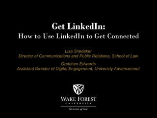 Get LinkedIn:
How to Use LinkedIn to Get Connected
                        Lisa Snedeker
Director of Communications and Public Relations, School of Law
                         Gretchen Edwards
Assistant Director of Digital Engagement, University Advancement
 