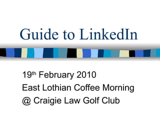 Guide to LinkedIn 19 th  February 2010 East Lothian Coffee Morning @ Craigie Law Golf Club 