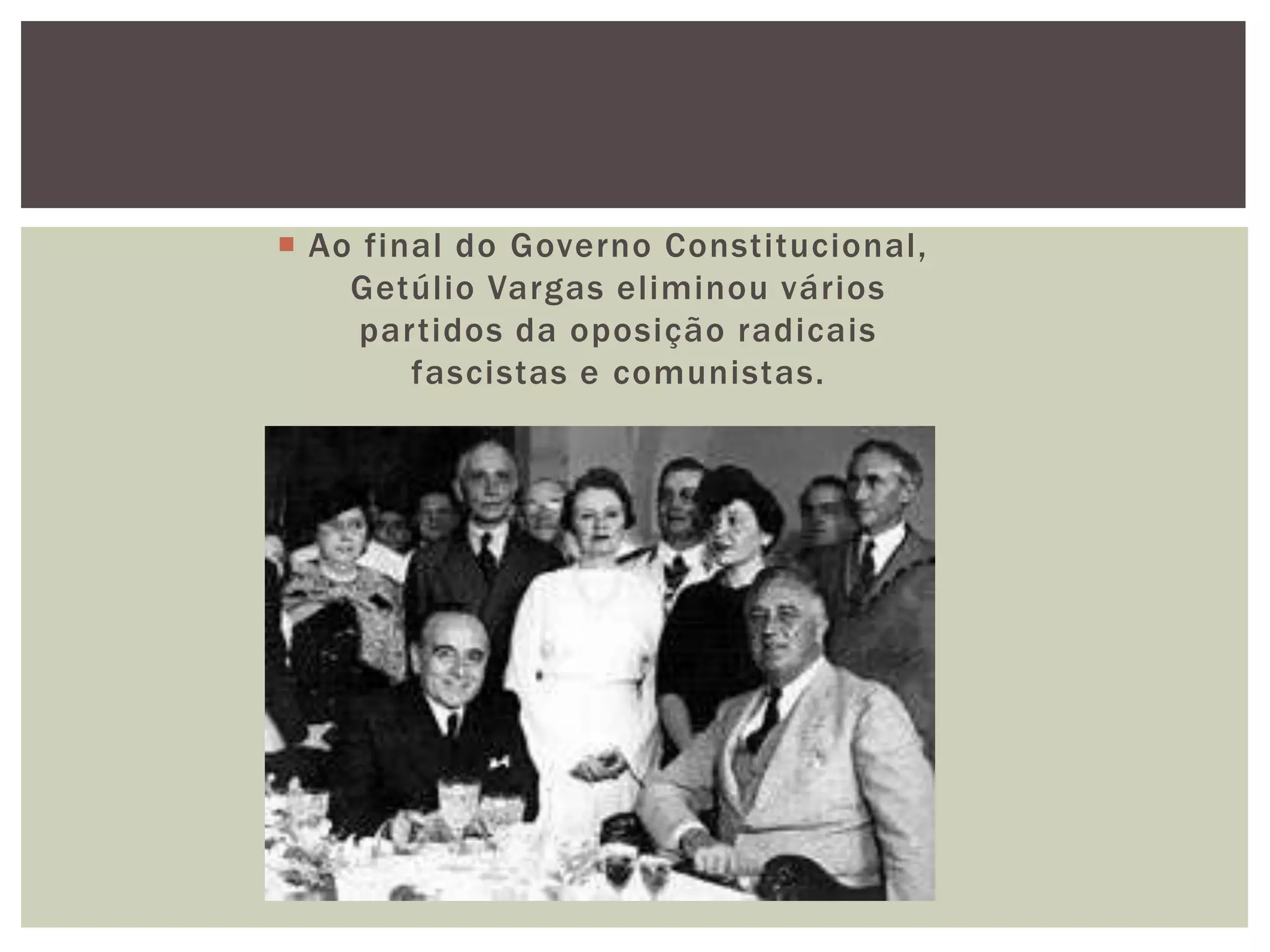  Ao final do Governo Constitucional,
    Getúlio Vargas eliminou vários
     partidos da oposição radicais
        fascistas e comunistas.
 