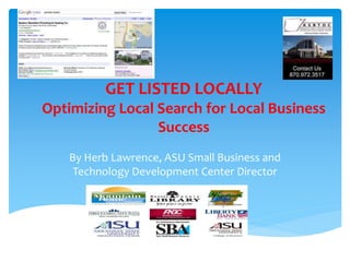 GET LISTED LOCALLY
Optimizing Local Search for Local Business
Success
By Herb Lawrence, ASU Small Business and
Technology Development Center Director
 