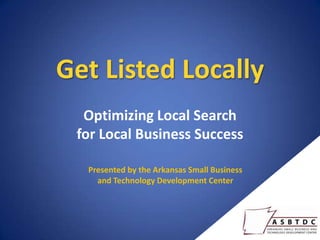 Get Listed Locally
  Optimizing Local Search
 for Local Business Success

  Presented by the Arkansas Small Business
    and Technology Development Center
 