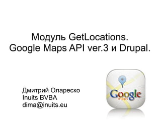 Модуль GetLocations.
Google Maps API ver.3 и Drupal.



  Дмитрий Олареско
  Inuits BVBA
  dima@inuits.eu
 
