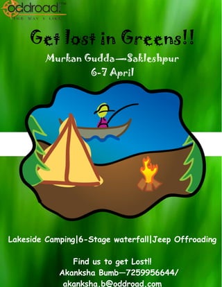 Get lost in Greens!!
         Murkan Gudda—Sakleshpur
                   6-7 April




Lakeside Camping|6-Stage waterfall|Jeep Offroading

               Find us to get Lost!!
            Akanksha Bumb—7259956644/
             akanksha.b@oddroad.com
 